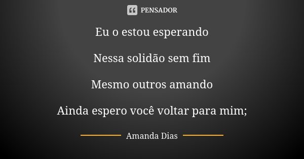Eu o estou esperando Nessa solidão sem fim Mesmo outros amando Ainda espero você voltar para mim;... Frase de Amanda Dias.
