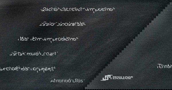 Queria escrever um poema Sobre borboletas Mas tem um problema Seria muito cruel Tentar prende-las no papel;... Frase de Amanda Dias.