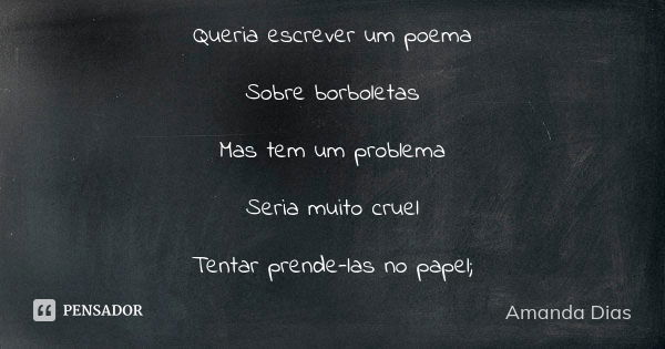 Queria escrever um poema Sobre borboletas Mas tem um problema Seria muito cruel Tentar prende-las no papel;... Frase de Amanda Dias.