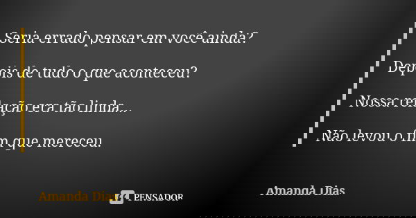 Seria errado pensar em você ainda? Depois de tudo o que aconteceu? Nossa relação era tão linda... Não levou o fim que mereceu.... Frase de Amanda Dias.