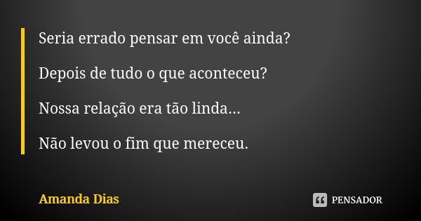 Seria errado pensar em você ainda? Depois de tudo o que aconteceu? Nossa relação era tão linda... Não levou o fim que mereceu.... Frase de Amanda Dias.