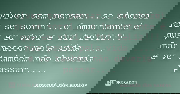 viver sem pensar...se chorei ou se sorri...o importante é que eu vivi e fui feliz!!! não passo pela vida .... e vc também não deveria passar....... Frase de amanda dos santos.