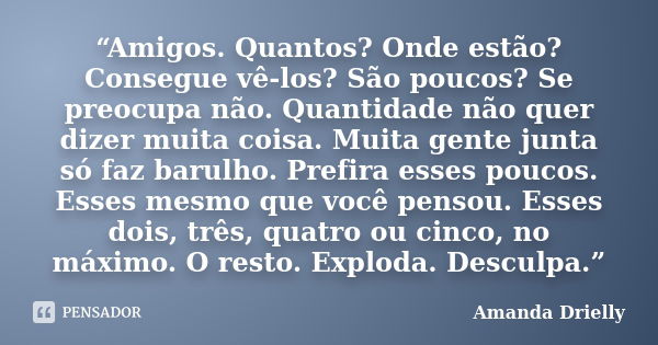 “Amigos. Quantos? Onde estão? Consegue vê-los? São poucos? Se preocupa não. Quantidade não quer dizer muita coisa. Muita gente junta só faz barulho. Prefira ess... Frase de Amanda Drielly.