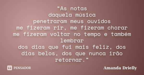 “As notas daquela música penetraram meus ouvidos me fizeram rir, me fizeram chorar me fizeram voltar no tempo e também lembrar dos dias que fui mais feliz, dos ... Frase de Amanda Drielly.