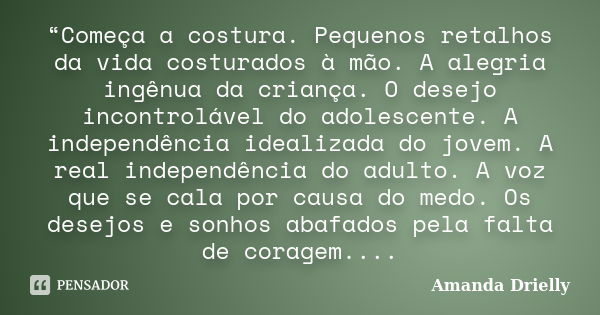 “Começa a costura. Pequenos retalhos da vida costurados à mão. A alegria ingênua da criança. O desejo incontrolável do adolescente. A independência idealizada d... Frase de Amanda Drielly.