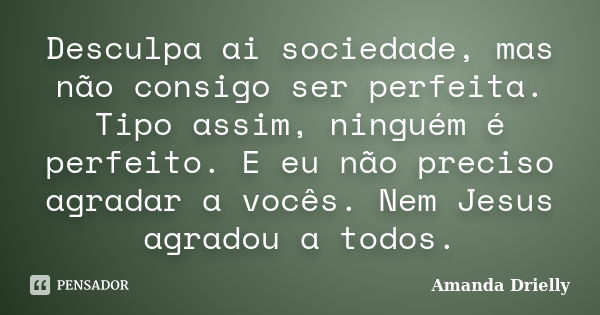 Desculpa aí, sociedade, mas não consigo ser perfeita. Tipo assim, ninguém é perfeito. E eu não preciso agradar a vocês. Nem Jesus agradou a todos.... Frase de Amanda Drielly.