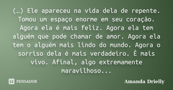 (…) Ele apareceu na vida dela de repente. Tomou um espaço enorme em seu coração. Agora ela é mais feliz. Agora ela tem alguém que pode chamar de amor. Agora ela... Frase de Amanda Drielly.