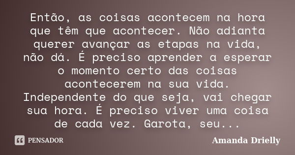 Então, as coisas acontecem na hora que têm que acontecer. Não adianta querer avançar as etapas na vida, não dá. É preciso aprender a esperar o momento certo das... Frase de Amanda Drielly.