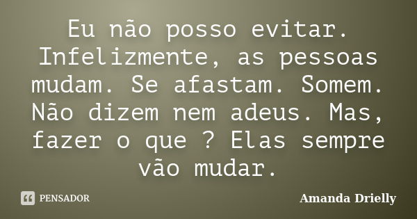 Eu não posso evitar. Infelizmente, as pessoas mudam. Se afastam. Somem. Não dizem nem adeus. Mas, fazer o que ? Elas sempre vão mudar.... Frase de Amanda Drielly.