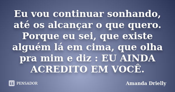 Eu vou continuar sonhando, até os alcançar o que quero. Porque eu sei, que existe alguém lá em cima, que olha pra mim e diz : EU AINDA ACREDITO EM VOCÊ.... Frase de Amanda Drielly.