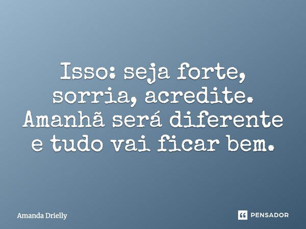 Isso: seja forte, sorria, acredite. Amanhã será diferente e tudo vai ficar bem.... Frase de Amanda Drielly.