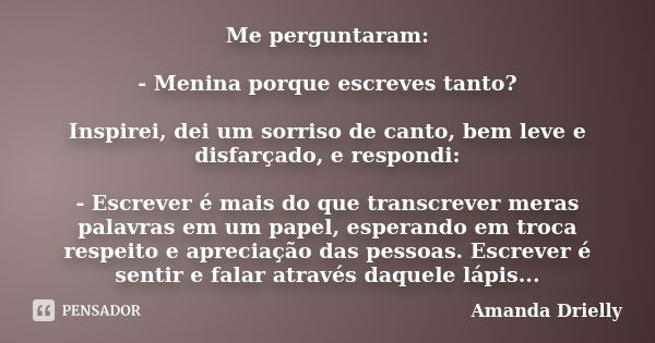 Me perguntaram: - Menina porque escreves tanto? Inspirei, dei um sorriso de canto, bem leve e disfarçado, e respondi: - Escrever é mais do que transcrever meras... Frase de Amanda Drielly.