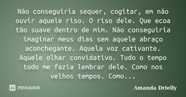 Não conseguiria sequer, cogitar, em não ouvir aquele riso. O riso dele. Que ecoa tão suave dentro de mim. Não conseguiria imaginar meus dias sem aquele abraço a... Frase de Amanda Drielly.