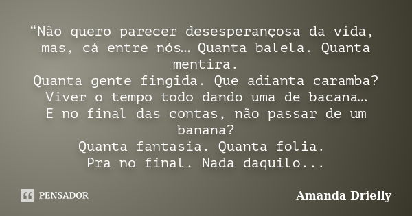 “Não quero parecer desesperançosa da vida, mas, cá entre nós… Quanta balela. Quanta mentira. Quanta gente fingida. Que adianta caramba? Viver o tempo todo dando... Frase de Amanda Drielly.