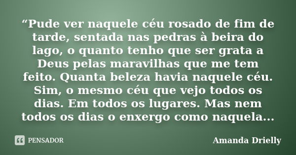 “Pude ver naquele céu rosado de fim de tarde, sentada nas pedras à beira do lago, o quanto tenho que ser grata a Deus pelas maravilhas que me tem feito. Quanta ... Frase de Amanda Drielly.