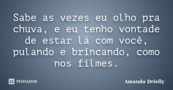 Sabe as vezes eu olho pra chuva, e eu tenho vontade de estar lá com você, pulando e brincando, como nos filmes.... Frase de Amanda Drielly.