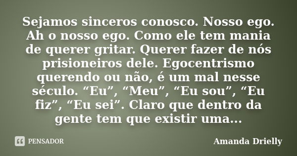 Sejamos sinceros conosco. Nosso ego. Ah o nosso ego. Como ele tem mania de querer gritar. Querer fazer de nós prisioneiros dele. Egocentrismo querendo ou não, é... Frase de Amanda Drielly.