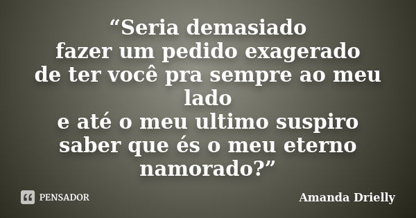 “Seria demasiado fazer um pedido exagerado de ter você pra sempre ao meu lado e até o meu ultimo suspiro saber que és o meu eterno namorado?”... Frase de Amanda Drielly.