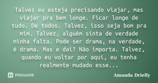 Talvez eu esteja precisando viajar, mas viajar pra bem longe. Ficar longe de tudo. De todos. Talvez, isso seja bom pra mim. Talvez, alguém sinta de verdade minh... Frase de Amanda Drielly.