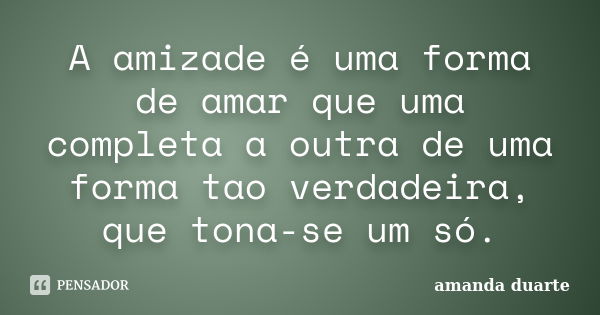 A amizade é uma forma de amar que uma completa a outra de uma forma tao verdadeira, que tona-se um só.... Frase de Amanda Duarte.