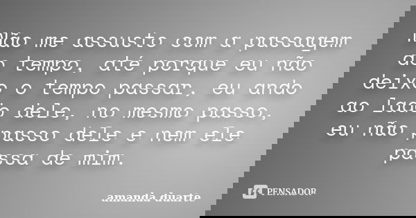 Não me assusto com a passagem do tempo, até porque eu não deixo o tempo passar, eu ando ao lado dele, no mesmo passo, eu não passo dele e nem ele passa de mim.... Frase de Amanda Duarte.