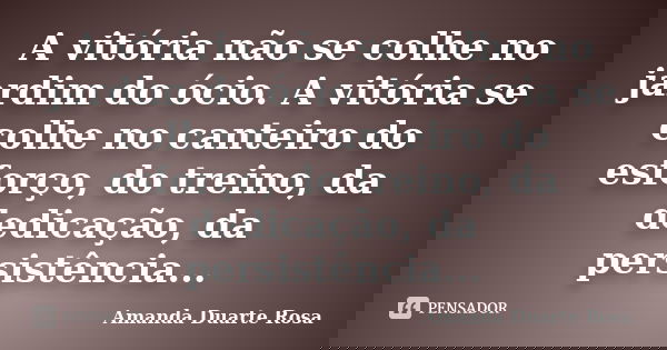 A vitória não se colhe no jardim do ócio. A vitória se colhe no canteiro do esforço, do treino, da dedicação, da persistência...... Frase de Amanda Duarte Rosa.