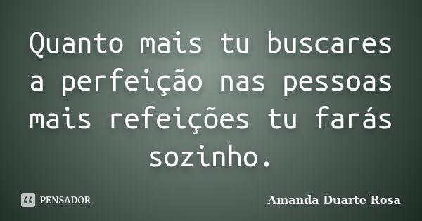 Quanto mais tu buscares a perfeição nas pessoas mais refeições tu farás sozinho.... Frase de Amanda Duarte Rosa.