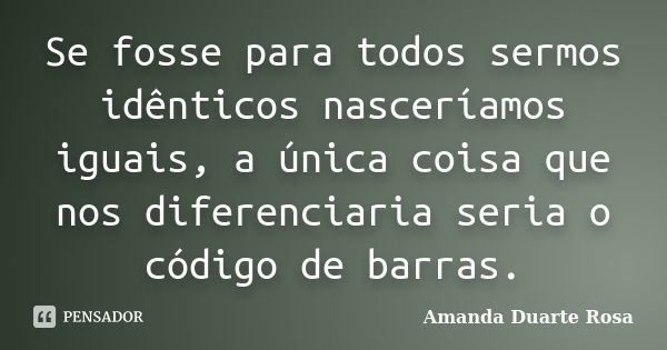 Se fosse para todos sermos idênticos nasceríamos iguais, a única coisa que nos diferenciaria seria o código de barras.... Frase de Amanda Duarte Rosa.