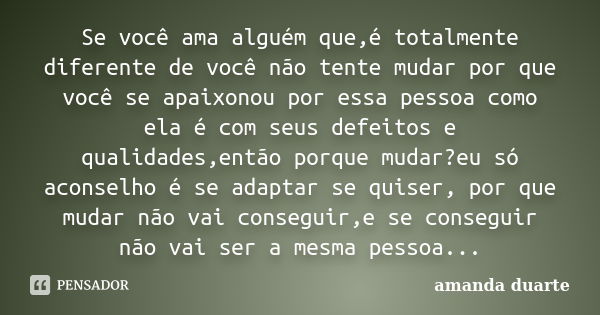 Se você ama alguém que,é totalmente diferente de você não tente mudar por que você se apaixonou por essa pessoa como ela é com seus defeitos e qualidades,então ... Frase de Amanda Duarte.