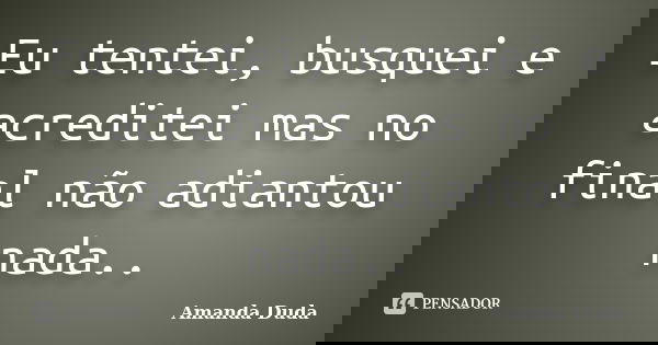 Eu tentei, busquei e acreditei mas no final não adiantou nada..... Frase de Amanda Duda.