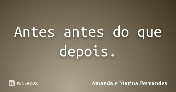 Antes antes do que depois.... Frase de Amanda e Marina Fernandes.