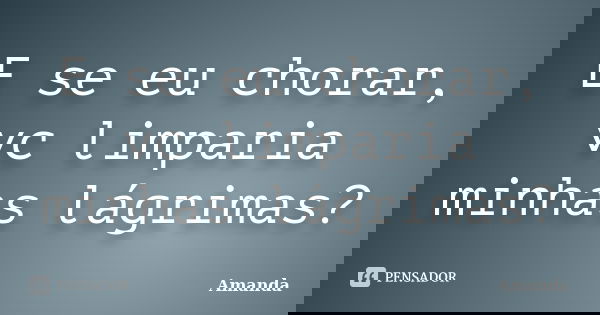 E se eu chorar, vc limparia minhas lágrimas?... Frase de Amanda.