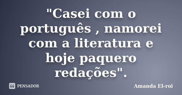 "Casei com o português , namorei com a literatura e hoje paquero redações".... Frase de Amanda El-roi.
