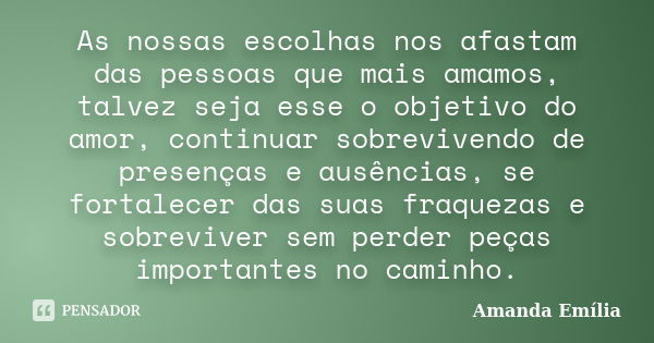 As nossas escolhas nos afastam das pessoas que mais amamos, talvez seja esse o objetivo do amor, continuar sobrevivendo de presenças e ausências, se fortalecer ... Frase de Amanda Emília.