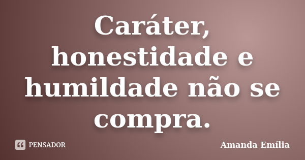 Caráter, honestidade e humildade não se compra.... Frase de Amanda Emília.