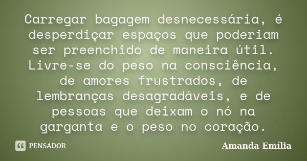 Carregar bagagem desnecessária, é desperdiçar espaços que poderiam ser preenchido de maneira útil. Livre-se do peso na consciência, de amores frustrados, de lem... Frase de Amanda Emília.