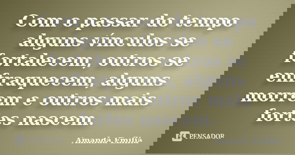 Com o passar do tempo alguns vínculos se fortalecem, outros se enfraquecem, alguns morrem e outros mais fortes nascem.... Frase de Amanda Emília.
