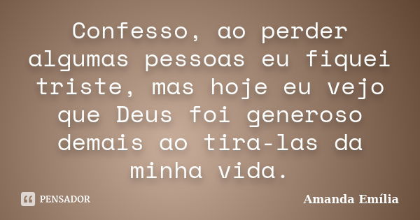 Confesso, ao perder algumas pessoas eu fiquei triste, mas hoje eu vejo que Deus foi generoso demais ao tira-las da minha vida.... Frase de Amanda Emília.