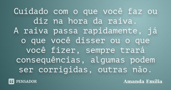 Cuidado com o que você faz ou diz na hora da raiva. A raiva passa rapidamente, já o que você disser ou o que você fizer, sempre trará consequências, algumas pod... Frase de Amanda Emília.