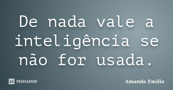 De nada vale a inteligência se não for usada.... Frase de Amanda Emília.