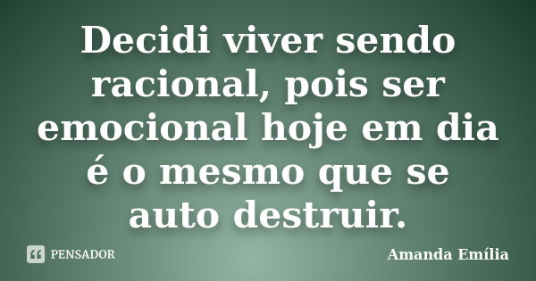 Decidi viver sendo racional, pois ser emocional hoje em dia é o mesmo que se auto destruir.... Frase de Amanda Emília.