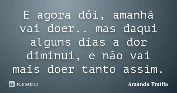 E agora dói, amanhã vai doer.. mas daqui alguns dias a dor diminui, e não vai mais doer tanto assim.... Frase de Amanda Emília.