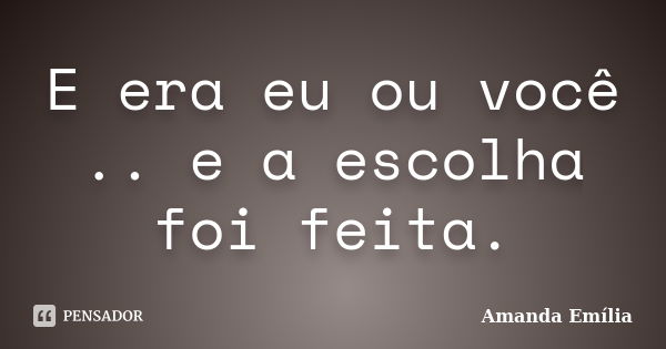 E era eu ou você .. e a escolha foi feita.... Frase de Amanda Emília.