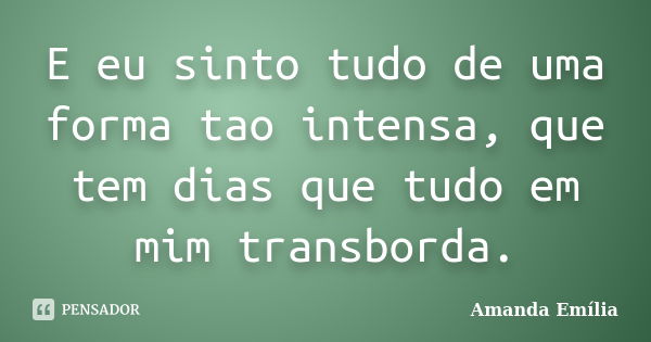 E eu sinto tudo de uma forma tao intensa, que tem dias que tudo em mim transborda.... Frase de Amanda Emília.