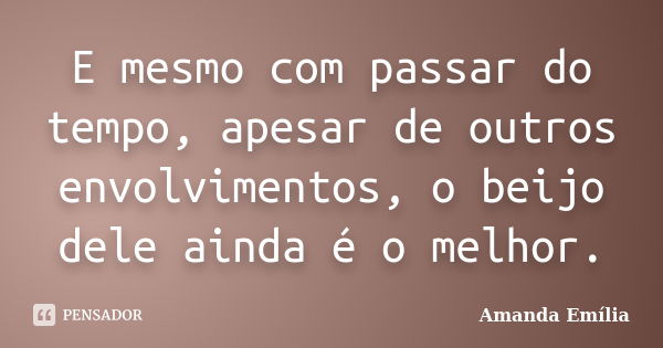 E mesmo com passar do tempo, apesar de outros envolvimentos, o beijo dele ainda é o melhor.... Frase de Amanda Emília.