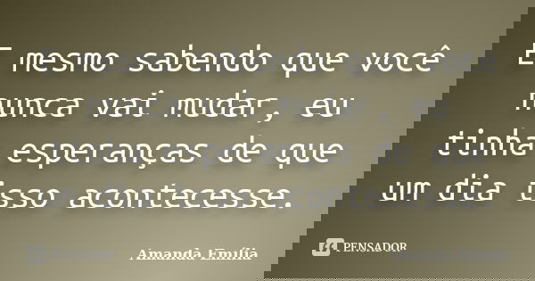 E mesmo sabendo que você nunca vai mudar, eu tinha esperanças de que um dia isso acontecesse.... Frase de Amanda Emília.