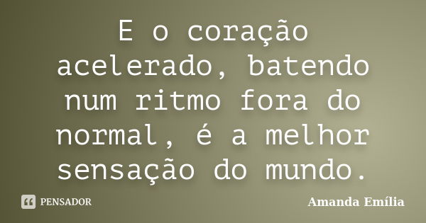 E o coração acelerado, batendo num ritmo fora do normal, é a melhor sensação do mundo.... Frase de Amanda Emília.