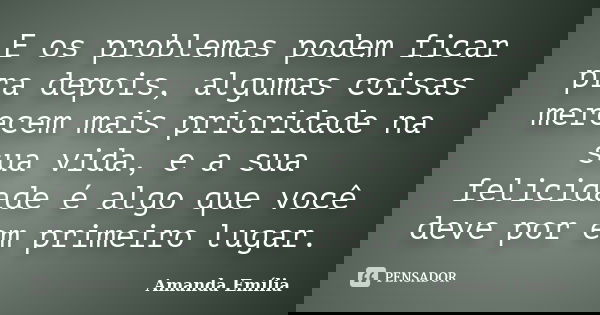E os problemas podem ficar pra depois, algumas coisas merecem mais prioridade na sua vida, e a sua felicidade é algo que você deve por em primeiro lugar.... Frase de Amanda Emília.