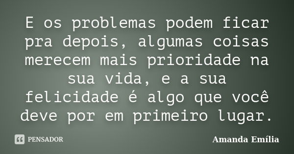 E os problemas podem ficar pra depois, algumas coisas merecem mais prioridade na sua vida, e a sua felicidade é algo que você deve por em primeiro lugar.... Frase de Amanda Emília.