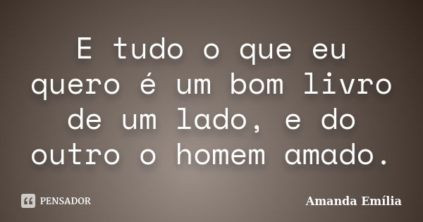 E tudo o que eu quero é um bom livro de um lado, e do outro o homem amado.... Frase de Amanda Emília.